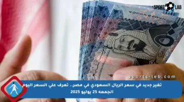 تغير جديد في سعر الريال السعودي في مصر.. تعرف على السعر اليوم الجمعة 25 يوليو 2025